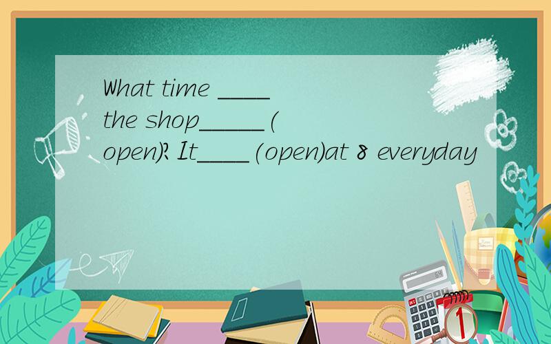 What time ____the shop_____(open)?It____(open)at 8 everyday