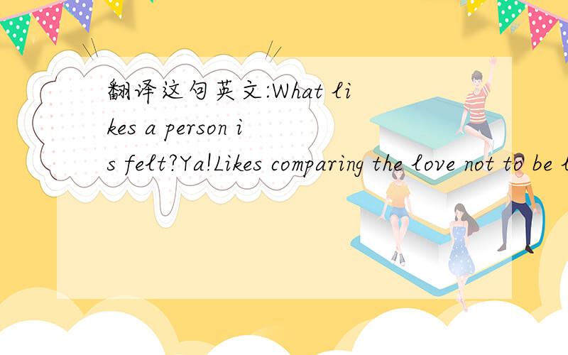 翻译这句英文:What likes a person is felt?Ya!Likes comparing the love not to be lonelier