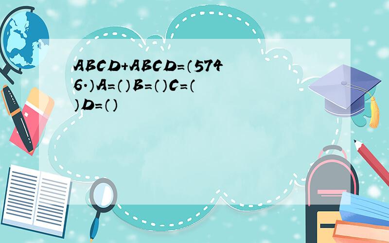 ABCD+ABCD=（5746.）A=（）B=（）C=（）D=（）