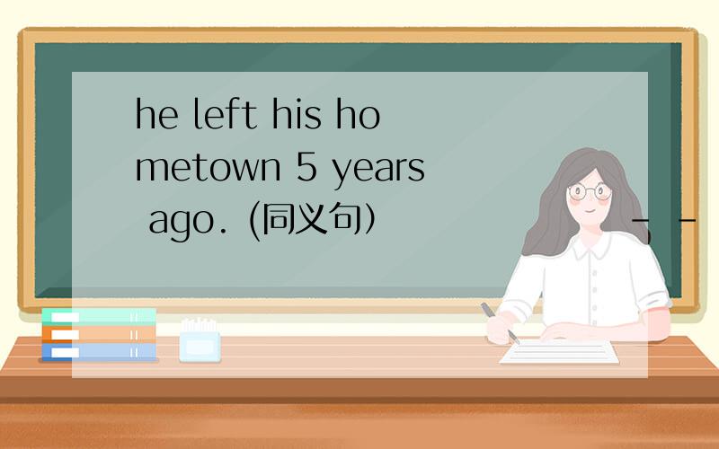 he left his hometown 5 years ago. (同义句）                 - - 5 years - he left his home town.-是空的意思