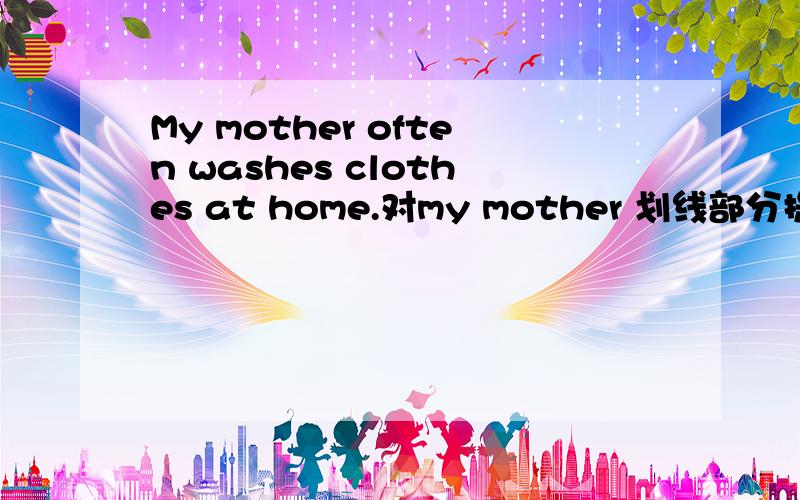 My mother often washes clothes at home.对my mother 划线部分提问