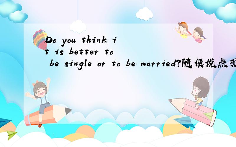 Do you think it is better to be single or to be married?随便说点观点,用英文,100字