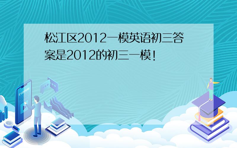 松江区2012一模英语初三答案是2012的初三一模!