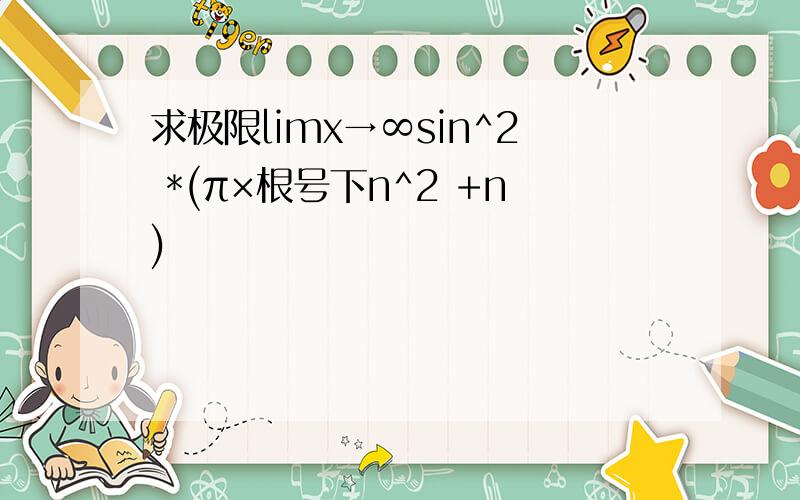 求极限limx→∞sin^2 *(π×根号下n^2 +n)