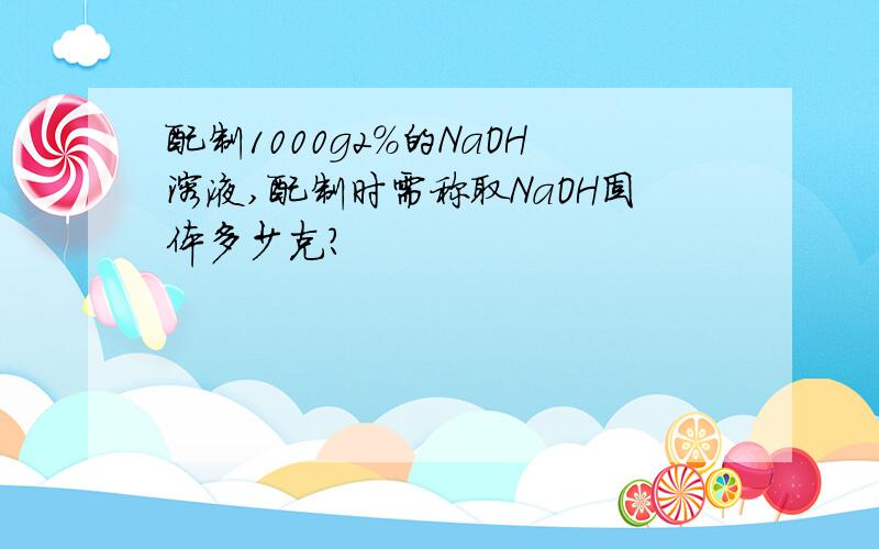 配制1000g2%的NaOH溶液,配制时需称取NaOH固体多少克?