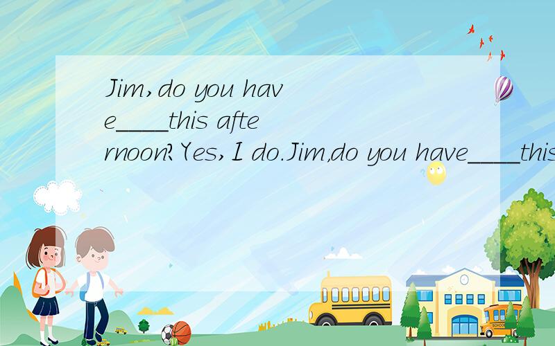 Jim,do you have____this afternoon?Yes,I do.Jim，do you have____this afternoon？Yes，I do。Do you have any ideas？What __going to the zoo？That's a good ___。There are some___animals in the zoo。What are they？Some wolves,giraffes___kangaroos
