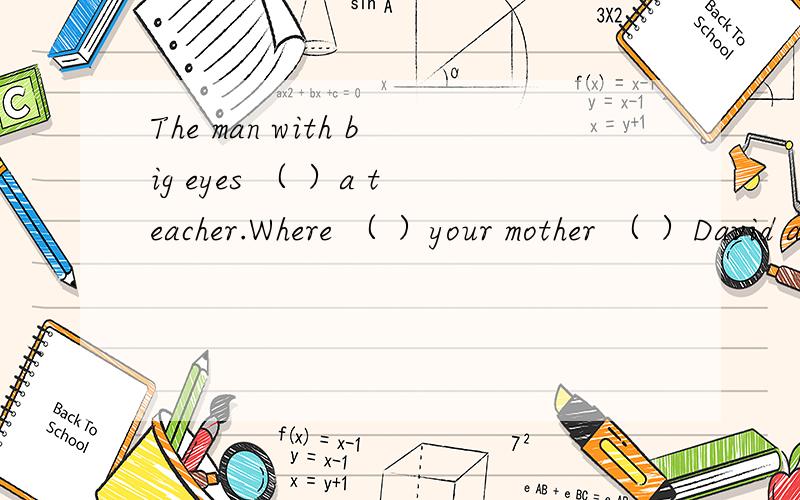 The man with big eyes （ ）a teacher.Where （ ）your mother （ ）David and Helen from England用be动词的适当形式填空