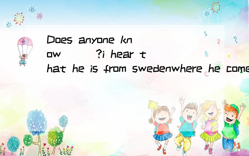 Does anyone know___?i hear that he is from swedenwhere he comes fromwhich country is he from