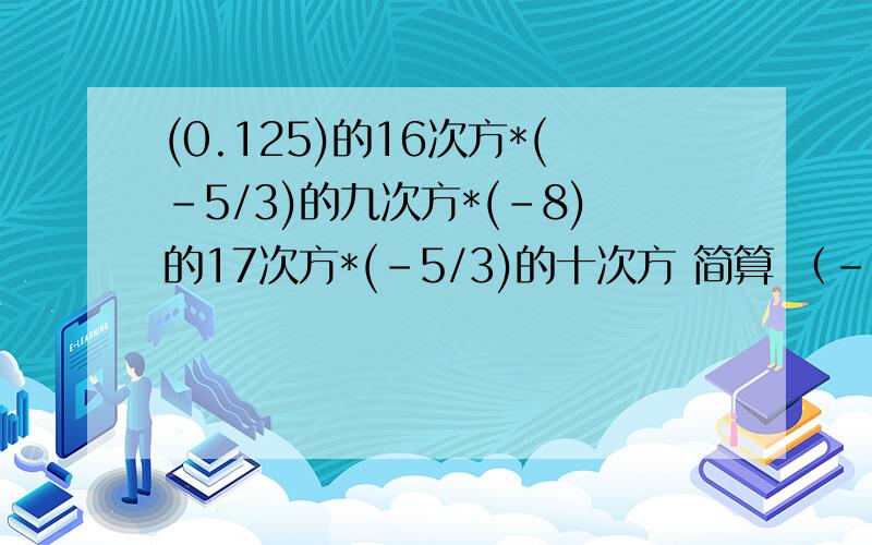 (0.125)的16次方*(-5/3)的九次方*(-8)的17次方*(-5/3)的十次方 简算 （-13）*2/3-还有一道0.34*2/7+1/3*（-13）-5/7*0.34