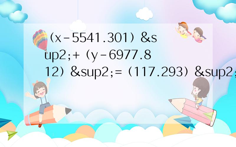 （x-5541.301）²+（y-6977.812）²=（117.293）²（x-5583.330）²+（y-6791.981）²=（113.420）²这个方程组怎么解出来~请帮下忙,去复制答案的滚蛋.最好帮我算下出来再详细解释下算法