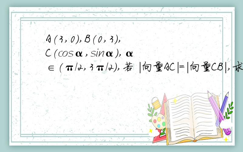 A(3,0),B(0,3),C(cosα,sinα),α∈(π/2,3π/2),若 |向量AC|=|向量CB|,求α.