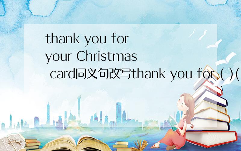 thank you for your Christmas card同义句改写thank you for ( )( )a Christmas carddid your parents send you presents on Christmas day?同义句did your parents （ ）presents( )you on Christmas Day