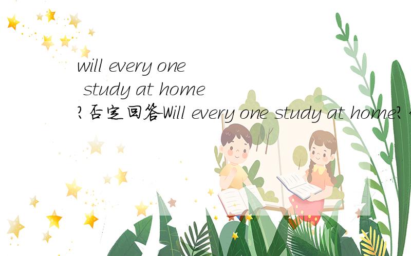 will every one study at home?否定回答Will every one study at home?否定回答No,＿ ＿.（两个空）