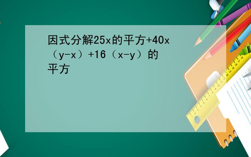 因式分解25x的平方+40x（y-x）+16（x-y）的平方
