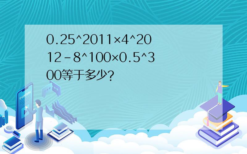 0.25^2011×4^2012-8^100×0.5^300等于多少?
