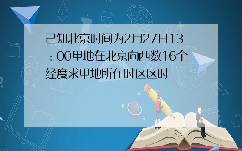 已知北京时间为2月27日13：00甲地在北京向西数16个经度求甲地所在时区区时