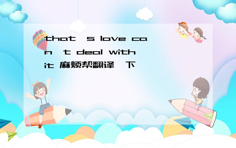 that's love can't deal with it 麻烦帮翻译一下