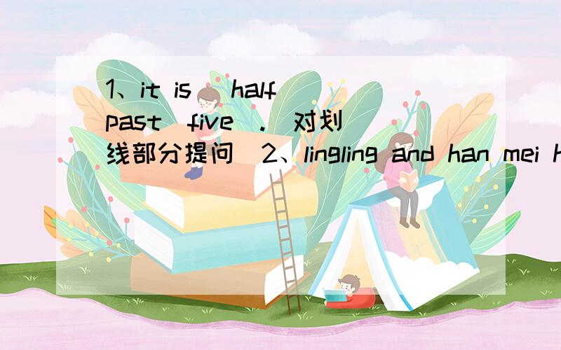 1、it is _half_past_five_.(对划线部分提问）2、lingling and han mei have an english lesson today.(改为否定句）3、how about some chicken?(改为同义句)4、i like art lessons.(改为一般疑问句）     ____you____art lessons?5、b