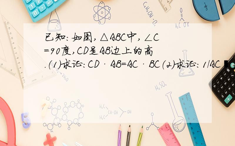 已知：如图,△ABC中,∠C=90度,CD是AB边上的高.（1）求证：CD·AB=AC·BC（2）求证：1/AC²＋1/BC²=1/CD²