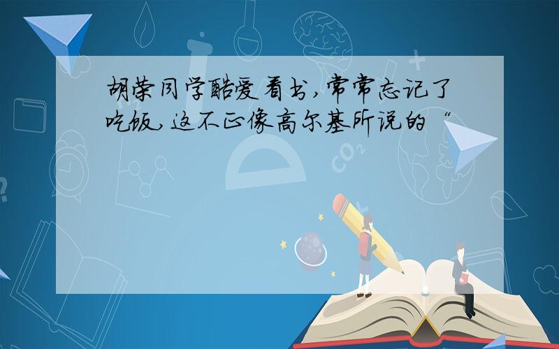 胡荣同学酷爱看书,常常忘记了吃饭,这不正像高尔基所说的“