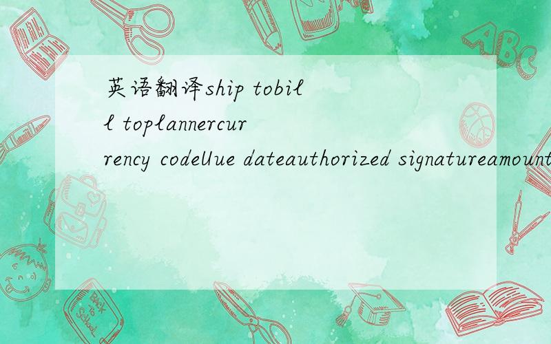 英语翻译ship tobill toplannercurrency codeUue dateauthorized signatureamountitem