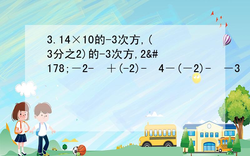 3.14×10的-3次方,(3分之2)的-3次方,2²－2-²＋(-2)-²4－(－2)-²－3²÷(-3)的0次方