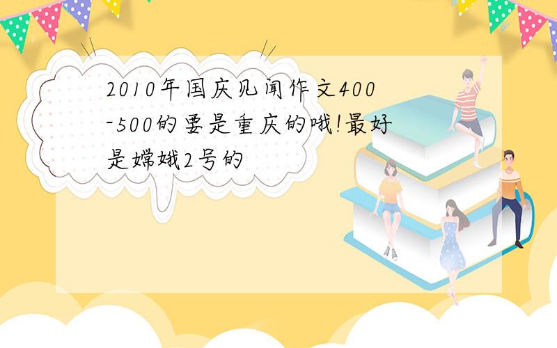 2010年国庆见闻作文400-500的要是重庆的哦!最好是嫦娥2号的