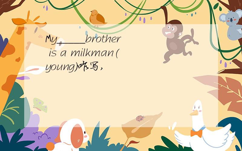 My_____brother is a milkman(young)咋写,