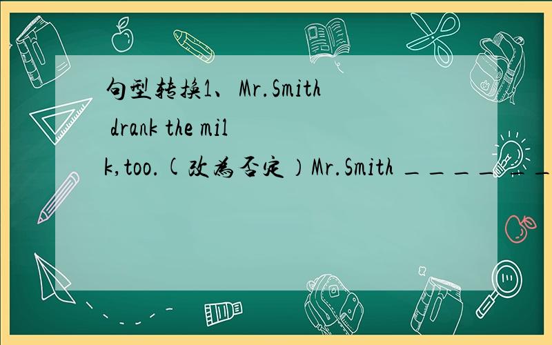 句型转换1、Mr.Smith drank the milk,too.(改为否定）Mr.Smith ____ ____the milk,_____.2、I will serve the food soon.(改为一般疑问句）______ _______serve the food soon?3、The two boys fought in their classroom just now.（对划线部