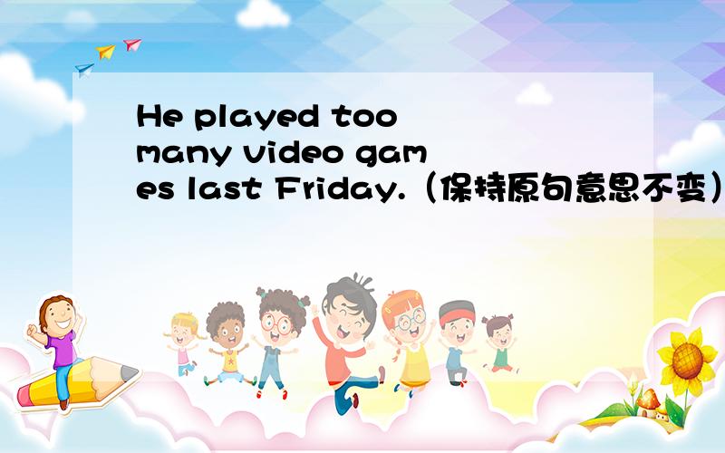 He played too many video games last Friday.（保持原句意思不变）He played video games ____ ____ _____ last Friday.