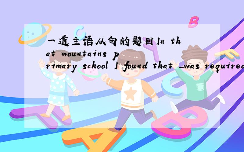 一道主语从句的题目In that mountains primary school I found that _was required of a teacher never went beyond