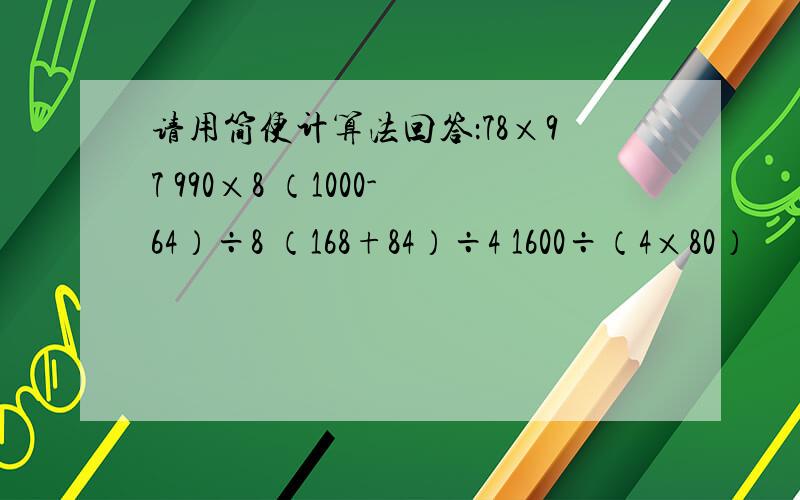 请用简便计算法回答：78×97 990×8 （1000-64）÷8 （168+84）÷4 1600÷（4×80）