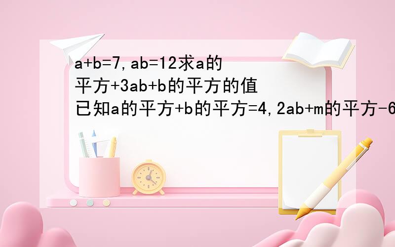 a+b=7,ab=12求a的平方+3ab+b的平方的值 已知a的平方+b的平方=4,2ab+m的平方-6m+13=0求m的a+b次方（1）a+b=7,ab=12求a的平方+3ab+b的平方的值 （2）已知a的平方+b的平方=4,2ab+m的平方-6m+13=0求m的a+b次方