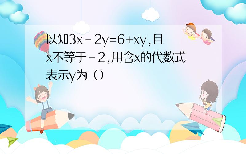 以知3x-2y=6+xy,且x不等于－2,用含x的代数式表示y为（）
