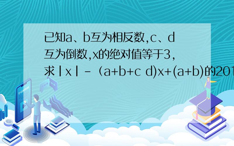 已知a、b互为相反数,c、d互为倒数,x的绝对值等于3,求|x|-（a+b+c d)x+(a+b)的2014次方+(-cd)的2013次的值