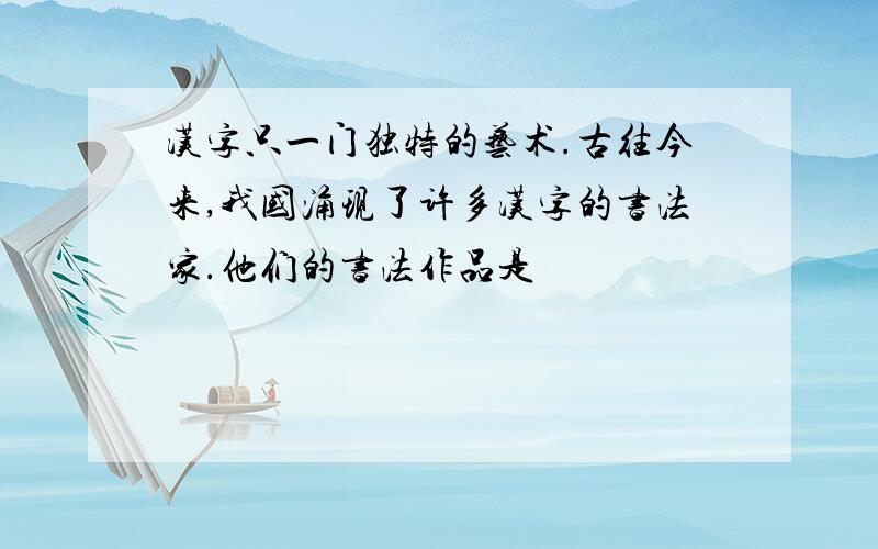汉字只一门独特的艺术.古往今来,我国涌现了许多汉字的书法家.他们的书法作品是