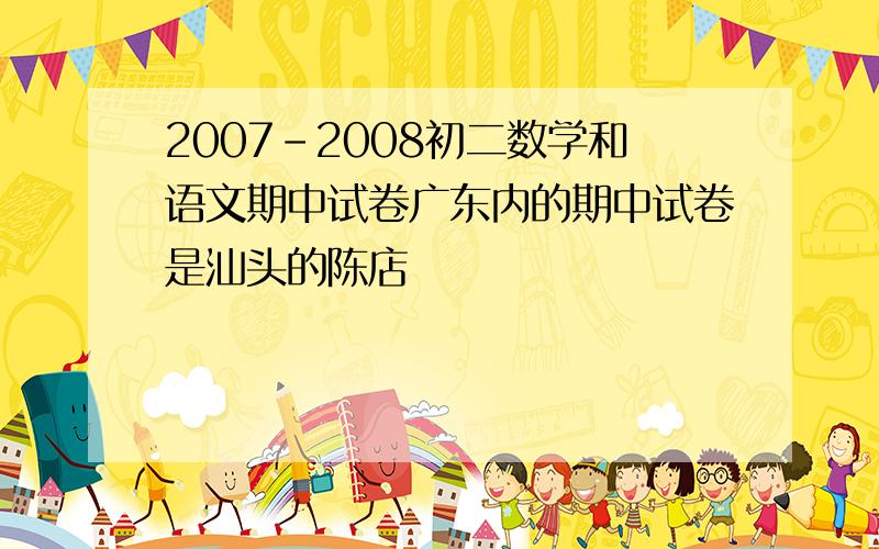 2007-2008初二数学和语文期中试卷广东内的期中试卷是汕头的陈店
