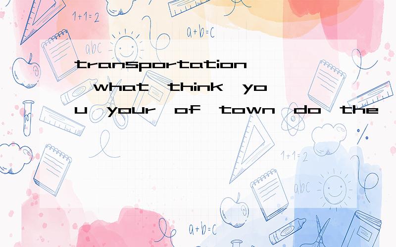 transportation,what,think,you,your,of,town,do,the,in(连词成句)