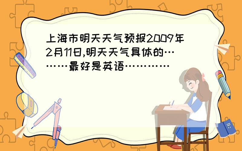 上海市明天天气预报2009年2月11日,明天天气具体的………最好是英语…………