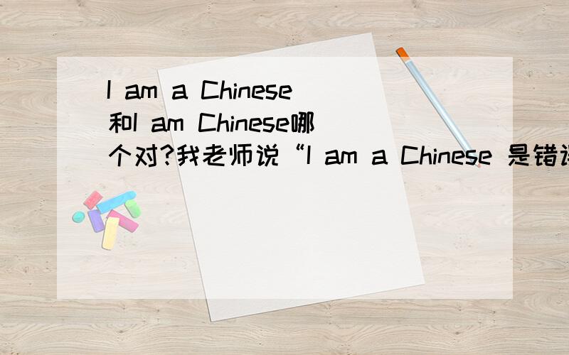 I am a Chinese和I am Chinese哪个对?我老师说“I am a Chinese 是错误的句子,除非在后面加boy或girl才对”,但我看的课外书上却有I am a Chinese.