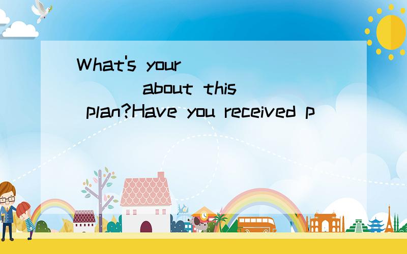 What's your _____ about this plan?Have you received p______ your birthday?