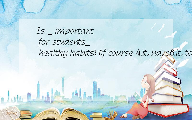 Is _ important for students_ healthy habits?Of course A.it,haveB.it,to haveC.that,haveD.that,to have 急