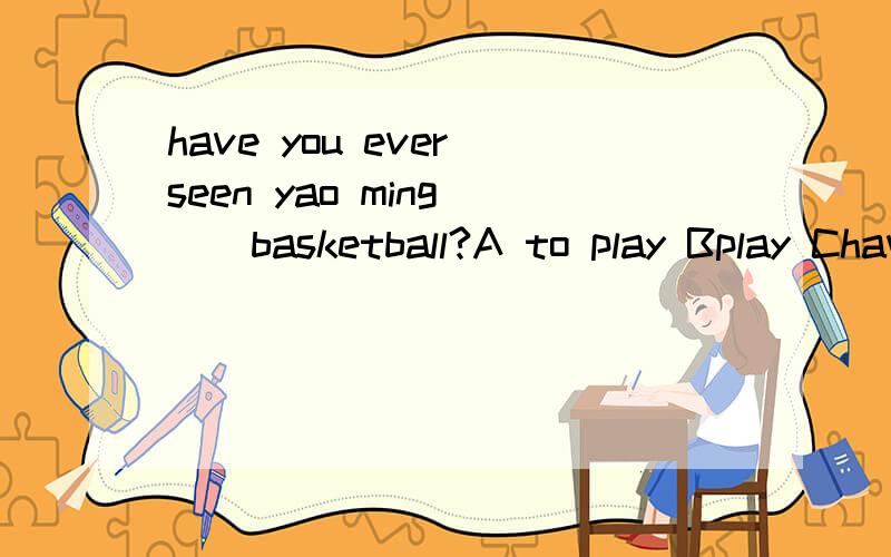 have you ever seen yao ming( ) basketball?A to play Bplay Chave played Dplayed请问这里为什么选B哪?是因为play 在主动句中是省略TO的动词不定式吗?老师给我们讲的是play 在主动句中省略TO的动词不定式 ··