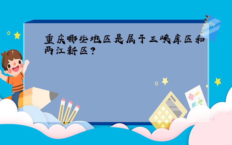 重庆哪些地区是属于三峡库区和两江新区?