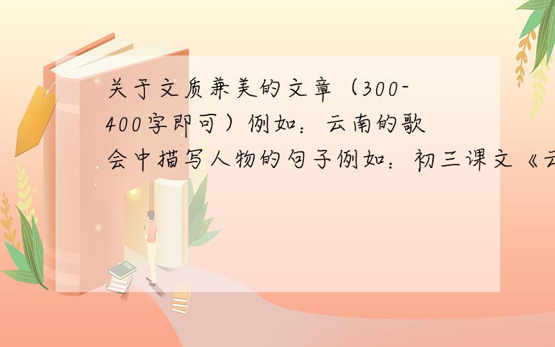 关于文质兼美的文章（300-400字即可）例如：云南的歌会中描写人物的句子例如：初三课文《云南的歌会》中描写人物的句子.急等.