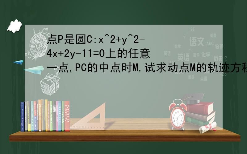 点P是圆C:x^2+y^2-4x+2y-11=0上的任意一点,PC的中点时M,试求动点M的轨迹方程?