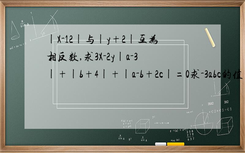 |X-12|与|y+2|互为相反数,求3X-2y|a-3|+|b+4|+|a-b+2c|=0求-3abc的值