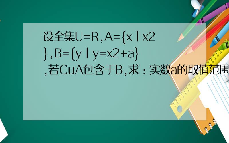 设全集U=R,A={x|x2},B={y|y=x2+a},若CuA包含于B,求：实数a的取值范围设全集U=R,A={x|x2},B={y|y=x^2+a},若CuA包含于B,求：实数a的取值范围