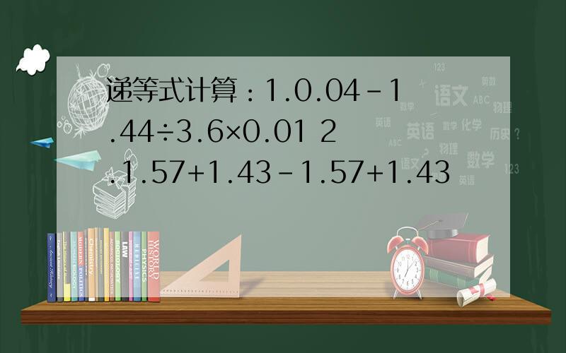 递等式计算：1.0.04-1.44÷3.6×0.01 2.1.57+1.43-1.57+1.43