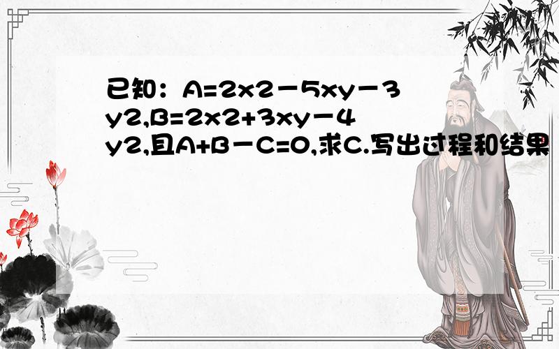 已知：A=2x2－5xy－3y2,B=2x2+3xy－4y2,且A+B－C=0,求C.写出过程和结果